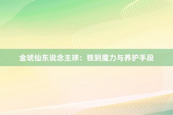 金琥仙东说念主球：独到魔力与养护手段
